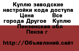 Куплю заводские настройки кода доступа  › Цена ­ 100 - Все города Другое » Куплю   . Пензенская обл.,Пенза г.